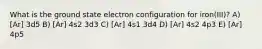 What is the ground state electron configuration for iron(III)? A) [Ar] 3d5 B) [Ar] 4s2 3d3 C) [Ar] 4s1 3d4 D) [Ar] 4s2 4p3 E) [Ar] 4p5