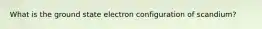 What is the ground state electron configuration of scandium?