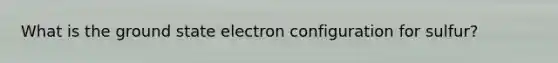 What is the ground state electron configuration for sulfur?