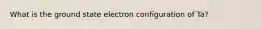 What is the ground state electron configuration of Ta?