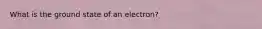 What is the ground state of an electron?