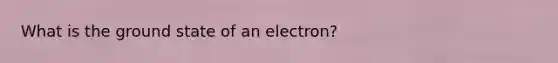 What is the ground state of an electron?