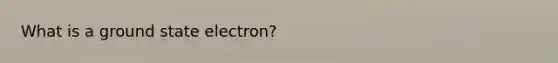 What is a ground state electron?