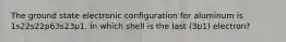 The ground state electronic configuration for aluminum is 1s22s22p63s23p1. In which shell is the last (3p1) electron?