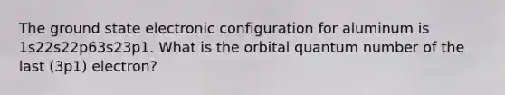 The ground state electronic configuration for aluminum is 1s22s22p63s23p1. What is the orbital quantum number of the last (3p1) electron?