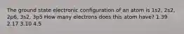 The ground state electronic configuration of an atom is 1s2, 2s2, 2p6, 3s2, 3p5 How many electrons does this atom have? 1.39 2.17 3.10 4.5