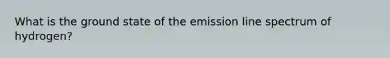 What is the ground state of the emission line spectrum of hydrogen?