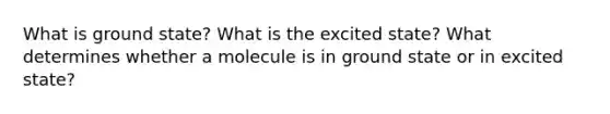 What is ground state? What is the excited state? What determines whether a molecule is in ground state or in excited state?