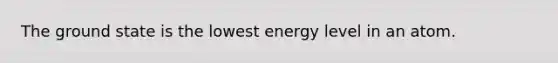 The ground state is the lowest energy level in an atom.