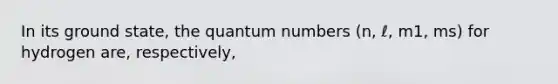 In its ground state, the quantum numbers (n, ℓ, m1, ms) for hydrogen are, respectively,