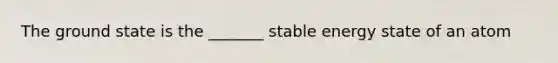 The ground state is the _______ stable energy state of an atom