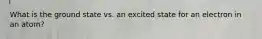 What is the ground state vs. an excited state for an electron in an atom?
