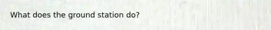 What does the ground station do?