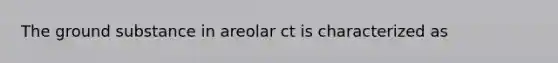 The ground substance in areolar ct is characterized as