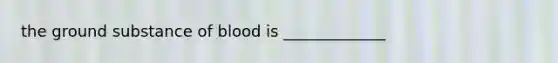 the ground substance of blood is _____________