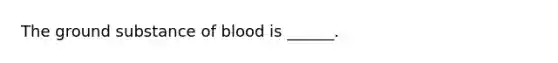 The ground substance of blood is ______.