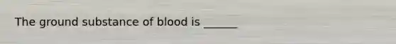 The ground substance of blood is ______