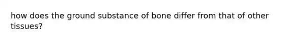 how does the ground substance of bone differ from that of other tissues?