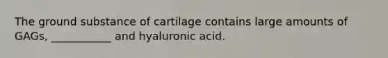 The ground substance of cartilage contains large amounts of GAGs, ___________ and hyaluronic acid.