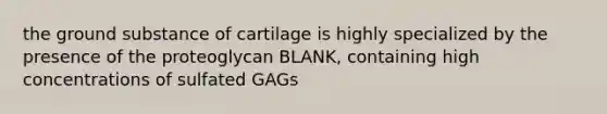 the ground substance of cartilage is highly specialized by the presence of the proteoglycan BLANK, containing high concentrations of sulfated GAGs