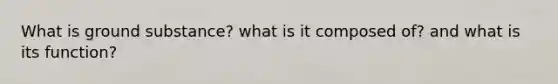 What is ground substance? what is it composed of? and what is its function?