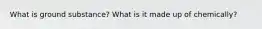What is ground substance? What is it made up of chemically?