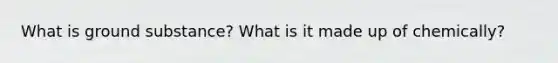 What is ground substance? What is it made up of chemically?