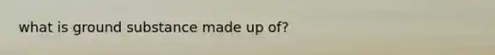 what is ground substance made up of?