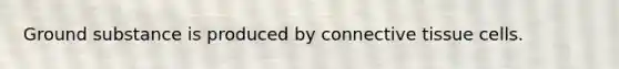 Ground substance is produced by connective tissue cells.