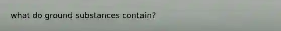 what do ground substances contain?