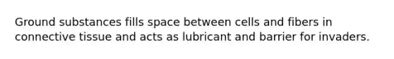 Ground substances fills space between cells and fibers in connective tissue and acts as lubricant and barrier for invaders.