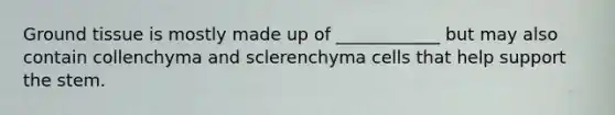 <a href='https://www.questionai.com/knowledge/kb0kKBaH0H-ground-tissue' class='anchor-knowledge'>ground tissue</a> is mostly made up of ____________ but may also contain collenchyma and sclerenchyma cells that help support the stem.