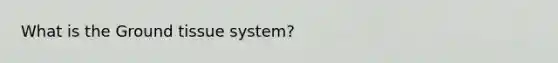 What is the <a href='https://www.questionai.com/knowledge/kb0kKBaH0H-ground-tissue' class='anchor-knowledge'>ground tissue</a> system?