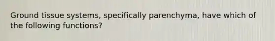 Ground tissue systems, specifically parenchyma, have which of the following functions?