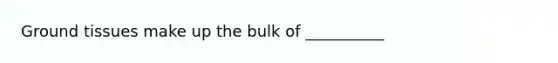 <a href='https://www.questionai.com/knowledge/kb0kKBaH0H-ground-tissue' class='anchor-knowledge'>ground tissue</a>s make up the bulk of __________