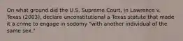 On what ground did the U.S. Supreme Court, in Lawrence v. Texas (2003), declare unconstitutional a Texas statute that made it a crime to engage in sodomy "with another individual of the same sex."