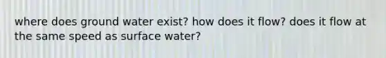 where does ground water exist? how does it flow? does it flow at the same speed as surface water?