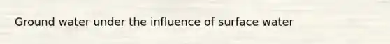 Ground water under the influence of surface water