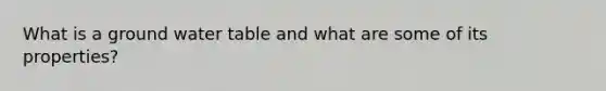 What is a ground water table and what are some of its properties?