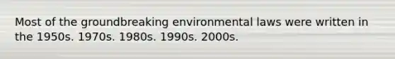 Most of the groundbreaking environmental laws were written in the 1950s. 1970s. 1980s. 1990s. 2000s.