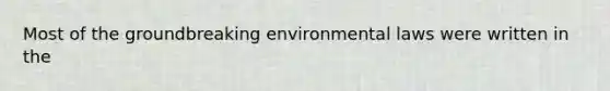 Most of the groundbreaking environmental laws were written in the