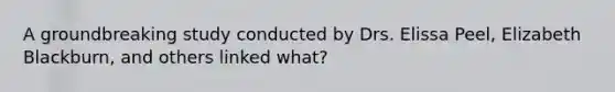 A groundbreaking study conducted by Drs. Elissa Peel, Elizabeth Blackburn, and others linked what?