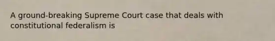 A ground-breaking Supreme Court case that deals with constitutional federalism is
