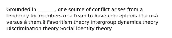 Grounded in _______, one source of conflict arises from a tendency for members of a team to have conceptions of â usâ versus â them.â Favoritism theory Intergroup dynamics theory Discrimination theory Social identity theory