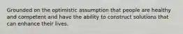 Grounded on the optimistic assumption that people are healthy and competent and have the ability to construct solutions that can enhance their lives.