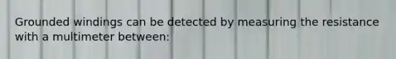 Grounded windings can be detected by measuring the resistance with a multimeter between: