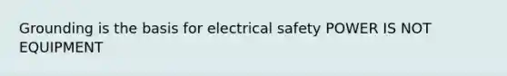 Grounding is the basis for electrical safety POWER IS NOT EQUIPMENT