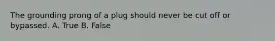 The grounding prong of a plug should never be cut off or bypassed. A. True B. False