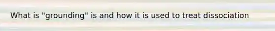 What is "grounding" is and how it is used to treat dissociation