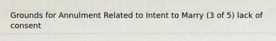 Grounds for Annulment Related to Intent to Marry (3 of 5) lack of consent